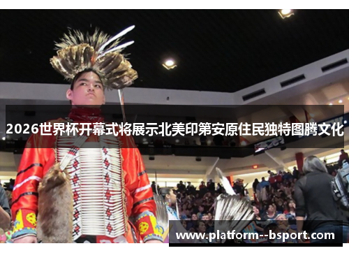 2026世界杯开幕式将展示北美印第安原住民独特图腾文化