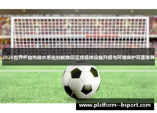 2026世界杯自热排水系统创新推动足球场馆设施升级与环境保护双重发展