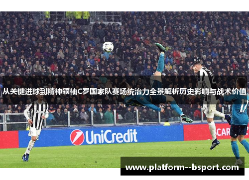 从关键进球到精神领袖C罗国家队赛场统治力全景解析历史影响与战术价值 从关键进球到精神领袖C罗国家队赛场统治力全景解析历史影响与战术价值