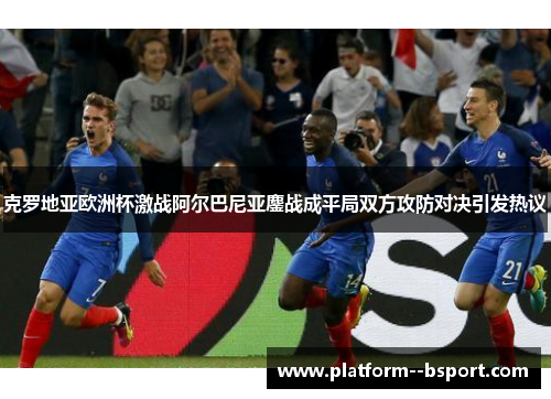 克罗地亚欧洲杯激战阿尔巴尼亚鏖战成平局双方攻防对决引发热议