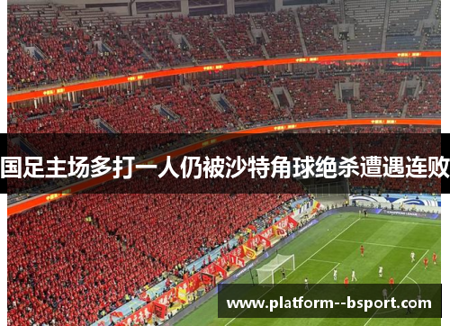 国足主场多打一人仍被沙特角球绝杀遭遇连败 国足主场多打一人仍被沙特角球绝杀遭遇连败