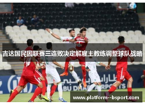 吉达国民因联赛三连败决定解雇主教练调整球队战略 吉达国民因联赛三连败决定解雇主教练调整球队战略