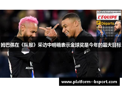 姆巴佩在《队报》采访中明确表示金球奖是今年的最大目标