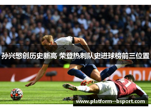 孙兴慜创历史新高 荣登热刺队史进球榜前三位置 孙兴慜创历史新高 荣登热刺队史进球榜前三位置