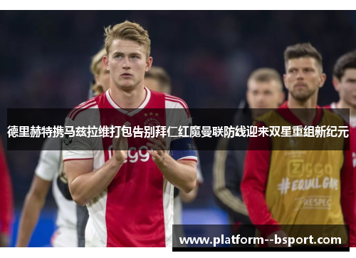 德里赫特携马兹拉维打包告别拜仁红魔曼联防线迎来双星重组新纪元 德里赫特携马兹拉维打包告别拜仁红魔曼联防线迎来双星重组新纪元