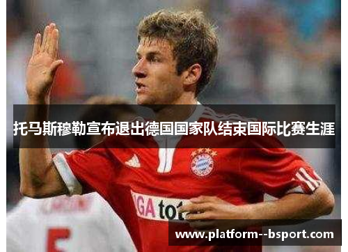 托马斯穆勒宣布退出德国国家队结束国际比赛生涯 托马斯穆勒宣布退出德国国家队结束国际比赛生涯