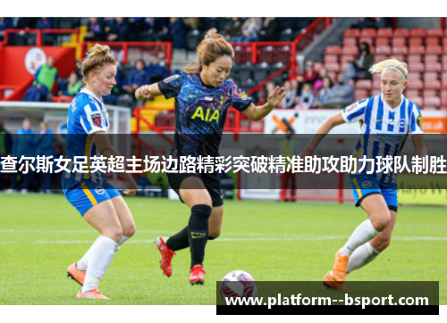查尔斯女足英超主场边路精彩突破精准助攻助力球队制胜 查尔斯女足英超主场边路精彩突破精准助攻助力球队制胜