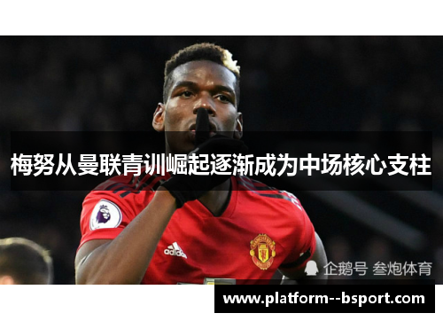 梅努从曼联青训崛起逐渐成为中场核心支柱