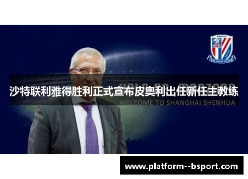 沙特联利雅得胜利正式宣布皮奥利出任新任主教练 沙特联利雅得胜利正式宣布皮奥利出任新任主教练