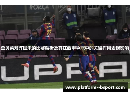 登贝莱对阵国米的比赛解析及其在西甲争冠中的关键作用表现影响 登贝莱对阵国米的比赛解析及其在西甲争冠中的关键作用表现影响