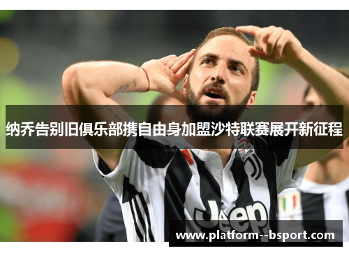 纳乔告别旧俱乐部携自由身加盟沙特联赛展开新征程 纳乔告别旧俱乐部携自由身加盟沙特联赛展开新征程