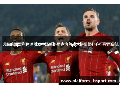 远藤航加盟利物浦引发中场新格局克洛普战术拼图终补齐征程再启航