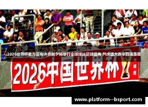 2026世界杯官方宣布决赛前夕将举行全球球迷足球盛典 共庆盛大赛事圆满落幕