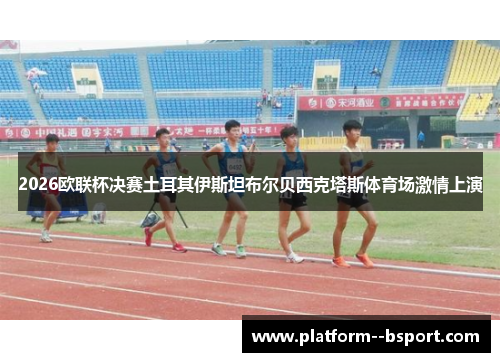 2026欧联杯决赛土耳其伊斯坦布尔贝西克塔斯体育场激情上演