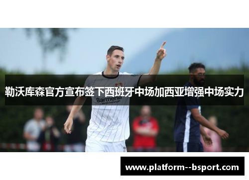 勒沃库森官方宣布签下西班牙中场加西亚增强中场实力