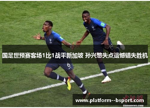 国足世预赛客场1比1战平新加坡 孙兴慜失点遗憾错失胜机