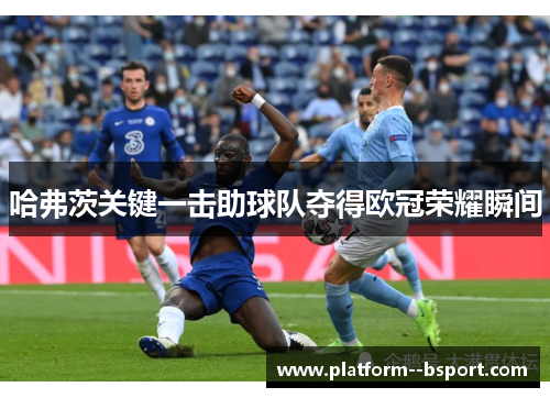哈弗茨关键一击助球队夺得欧冠荣耀瞬间