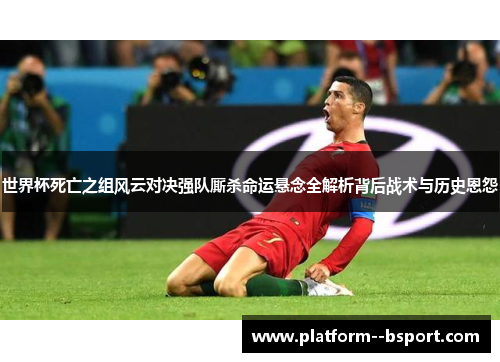 世界杯死亡之组风云对决强队厮杀命运悬念全解析背后战术与历史恩怨