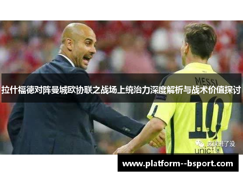 拉什福德对阵曼城欧协联之战场上统治力深度解析与战术价值探讨