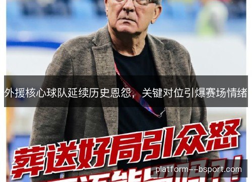 外援核心球队延续历史恩怨，关键对位引爆赛场情绪